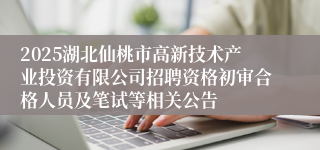 2025湖北仙桃市高新技术产业投资有限公司招聘资格初审合格人员及笔试等相关公告