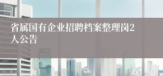省属国有企业招聘档案整理岗2人公告