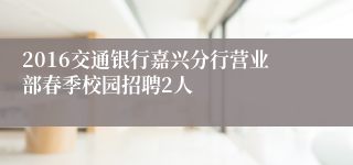 2016交通银行嘉兴分行营业部春季校园招聘2人