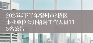 2025年下半年宿州市?桥区事业单位公开招聘工作人员115名公告