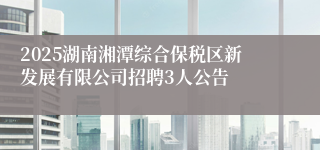 2025湖南湘潭综合保税区新发展有限公司招聘3人公告