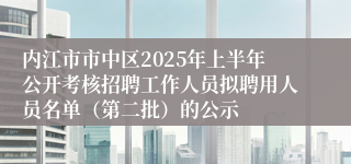 内江市市中区2025年上半年公开考核招聘工作人员拟聘用人员名单(第二批)的公示