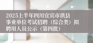 2025上半年四川宜宾市珙县事业单位考试招聘（综合类）拟聘用人员公示（第四批）