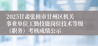 2025甘肃张掖市甘州区机关事业单位工勤技能岗位技术等级（职务）考核成绩公示