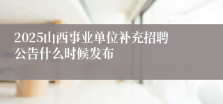 2025山西事业单位补充招聘公告什么时候发布