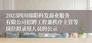 2025四川绵阳科发商业服务有限公司招聘工程兼秩序主管等岗位拟录用人员的公示