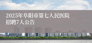 2025年阜阳市第七人民医院招聘7人公告