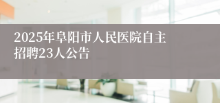 2025年阜阳市人民医院自主招聘23人公告