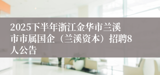 2025下半年浙江金华市兰溪市市属国企（兰溪资本）招聘8人公告