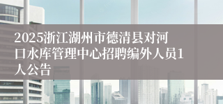 2025浙江湖州市德清县对河口水库管理中心招聘编外人员1人公告