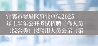 宜宾市翠屏区事业单位2025年上半年公开考试招聘工作人员（综合类）拟聘用人员公示（第四批）