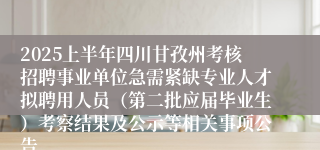 2025上半年四川甘孜州考核招聘事业单位急需紧缺专业人才拟聘用人员（第二批应届毕业生）考察结果及公示等相关事项公告