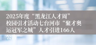 2025年度“黑龙江人才周”校园引才活动七台河市“聚才奥运冠军之城”人才引进166人公告