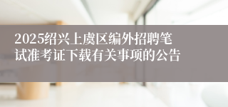 2025绍兴上虞区编外招聘笔试准考证下载有关事项的公告