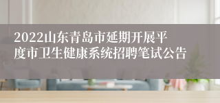 2022山东青岛市延期开展平度市卫生健康系统招聘笔试公告