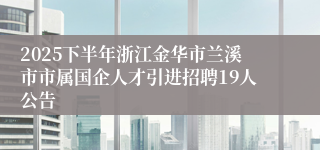 2025下半年浙江金华市兰溪市市属国企人才引进招聘19人公告