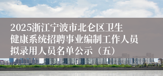 2025浙江宁波市北仑区卫生健康系统招聘事业编制工作人员拟录用人员名单公示（五）