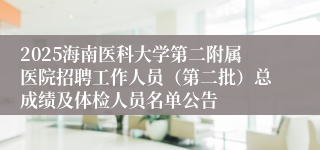 2025海南医科大学第二附属医院招聘工作人员（第二批）总成绩及体检人员名单公告
