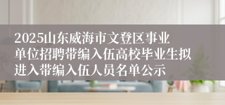 2025山东威海市文登区事业单位招聘带编入伍高校毕业生拟进入带编入伍人员名单公示