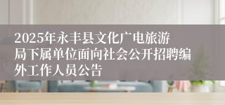 2025年永丰县文化广电旅游局下属单位面向社会公开招聘编外工作人员公告