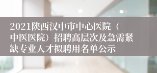 2021陕西汉中市中心医院（中医医院）招聘高层次及急需紧缺专业人才拟聘用名单公示