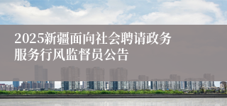 2025新疆面向社会聘请政务服务行风监督员公告