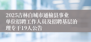 2025吉林白城市通榆县事业单位招聘工作人员及招聘基层治理专干19人公告