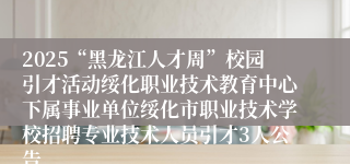 2025“黑龙江人才周”校园引才活动绥化职业技术教育中心下属事业单位绥化市职业技术学校招聘专业技术人员引才3人公告