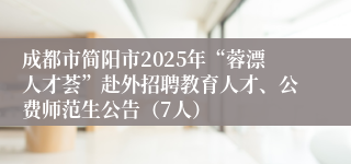 成都市简阳市2025年“蓉漂人才荟”赴外招聘教育人才、公费师范生公告（7人）