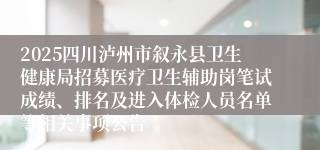 2025四川泸州市叙永县卫生健康局招募医疗卫生辅助岗笔试成绩、排名及进入体检人员名单等相关事项公告