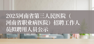 2025河南省第三人民医院（河南省职业病医院）招聘工作人员拟聘用人员公示