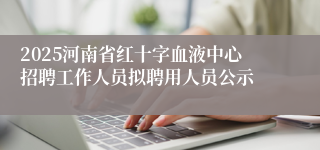 2025河南省红十字血液中心招聘工作人员拟聘用人员公示