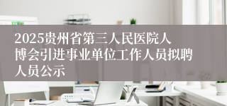2025贵州省第三人民医院人博会引进事业单位工作人员拟聘人员公示
