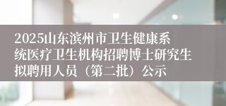 2025山东滨州市卫生健康系统医疗卫生机构招聘博士研究生拟聘用人员（第二批）公示