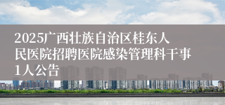 2025广西壮族自治区桂东人民医院招聘医院感染管理科干事1人公告