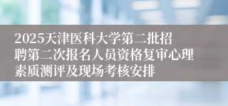 2025天津医科大学第二批招聘第二次报名人员资格复审心理素质测评及现场考核安排