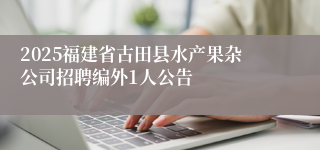 2025福建省古田县水产果杂公司招聘编外1人公告