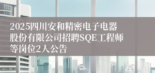 2025四川安和精密电子电器股份有限公司招聘SQE工程师等岗位2人公告