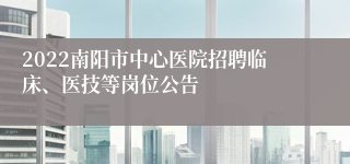 2022南阳市中心医院招聘临床、医技等岗位公告