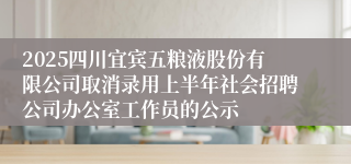 2025四川宜宾五粮液股份有限公司取消录用上半年社会招聘公司办公室工作员的公示