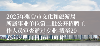 2025年烟台市文化和旅游局所属事业单位第二批公开招聘工作人员审查通过专业-截至2025年9月11日16：00时