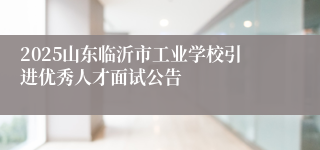 2025山东临沂市工业学校引进优秀人才面试公告