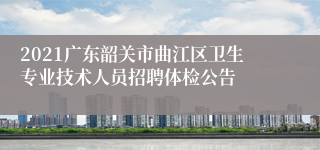 2021广东韶关市曲江区卫生专业技术人员招聘体检公告