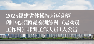 2025福建省体操技巧运动管理中心招聘竞赛训练科（运动员工作科）非编工作人员1人公告