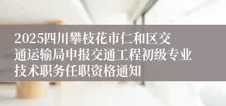 2025四川攀枝花市仁和区交通运输局申报交通工程初级专业技术职务任职资格通知