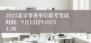2025北京事业单位联考笔试时间：9月13日9:00?11:30