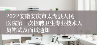 2022安徽安庆市太湖县人民医院第一次招聘卫生专业技术人员笔试及面试通知