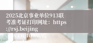 2025北京事业单位913联考准考证打印网址：https://rsj.beijing.gov.cn/fuwu/zxbs/grbs/