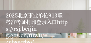2025北京事业单位913联考准考证打印登录入口https://rsj.beijing.gov.cn/fuwu/zxbs/grbs//