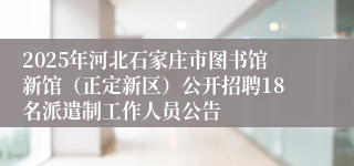 2025年河北石家庄市图书馆新馆（正定新区）公开招聘18名派遣制工作人员公告